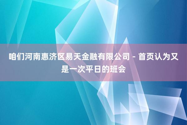 咱们河南惠济区易天金融有限公司 - 首页认为又是一次平日的班会